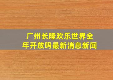 广州长隆欢乐世界全年开放吗最新消息新闻