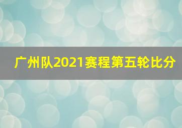 广州队2021赛程第五轮比分