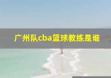 广州队cba篮球教练是谁