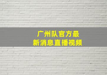 广州队官方最新消息直播视频