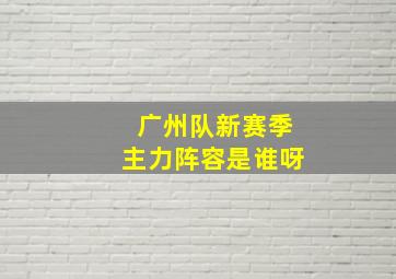 广州队新赛季主力阵容是谁呀