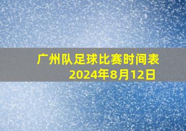 广州队足球比赛时间表2024年8月12日