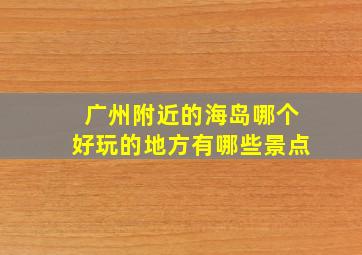 广州附近的海岛哪个好玩的地方有哪些景点