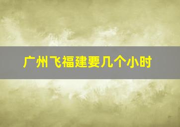 广州飞福建要几个小时