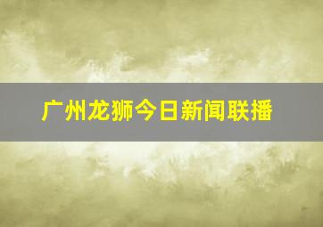 广州龙狮今日新闻联播