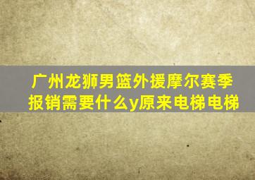 广州龙狮男篮外援摩尔赛季报销需要什么y原来电梯电梯