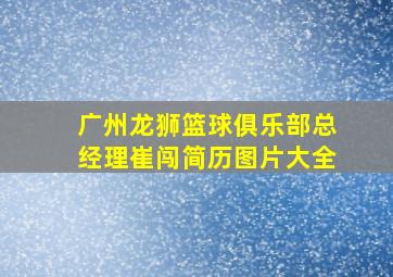 广州龙狮篮球俱乐部总经理崔闯简历图片大全