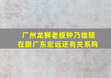 广州龙狮老板钟乃雄现在跟广东宏远还有关系吗