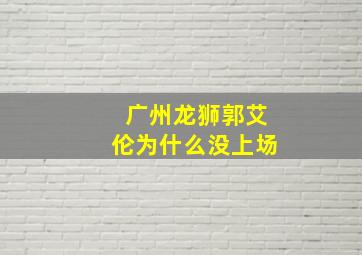 广州龙狮郭艾伦为什么没上场