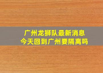 广州龙狮队最新消息今天回到广州要隔离吗