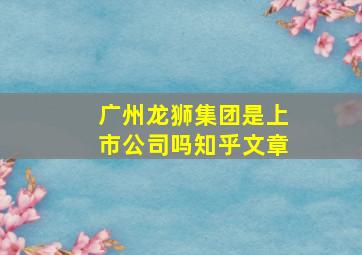 广州龙狮集团是上市公司吗知乎文章