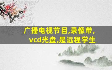 广播电视节目,录像带,vcd光盘,是远程学生