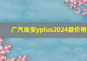 广汽埃安yplus2024款价格