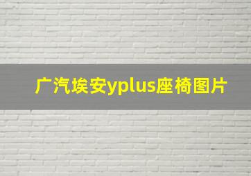 广汽埃安yplus座椅图片