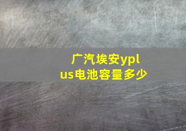 广汽埃安yplus电池容量多少