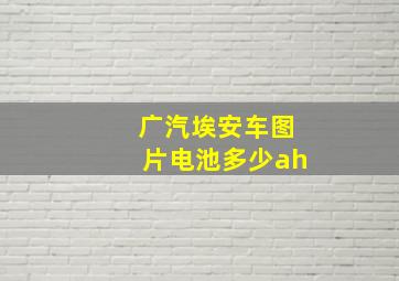 广汽埃安车图片电池多少ah