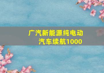 广汽新能源纯电动汽车续航1000