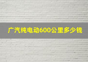 广汽纯电动600公里多少钱