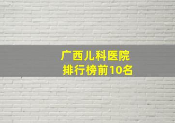 广西儿科医院排行榜前10名