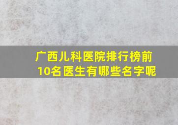 广西儿科医院排行榜前10名医生有哪些名字呢