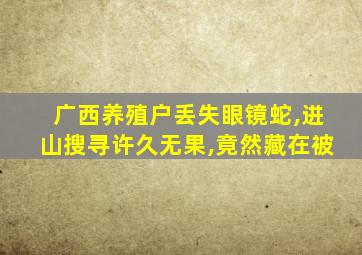 广西养殖户丢失眼镜蛇,进山搜寻许久无果,竟然藏在被