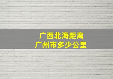 广西北海距离广州市多少公里