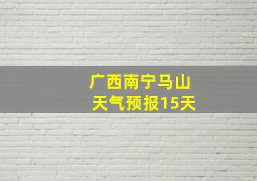 广西南宁马山天气预报15天