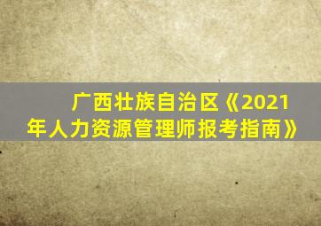 广西壮族自治区《2021年人力资源管理师报考指南》