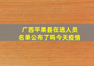 广西平果县在逃人员名单公布了吗今天疫情