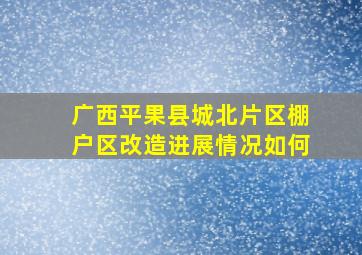 广西平果县城北片区棚户区改造进展情况如何