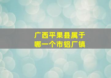 广西平果县属于哪一个市铝厂镇