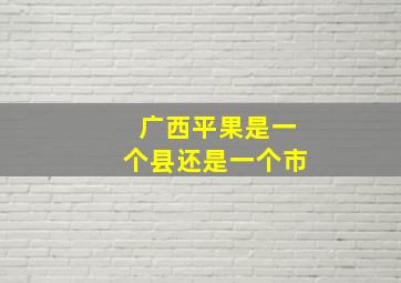 广西平果是一个县还是一个市