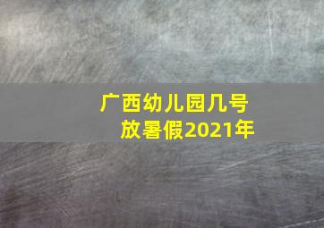 广西幼儿园几号放暑假2021年