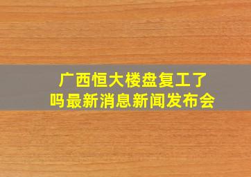 广西恒大楼盘复工了吗最新消息新闻发布会