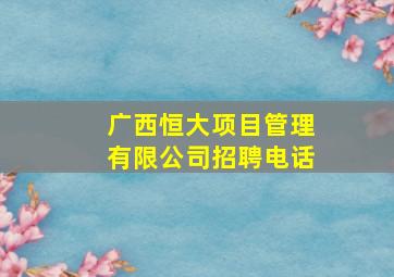 广西恒大项目管理有限公司招聘电话