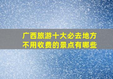 广西旅游十大必去地方不用收费的景点有哪些