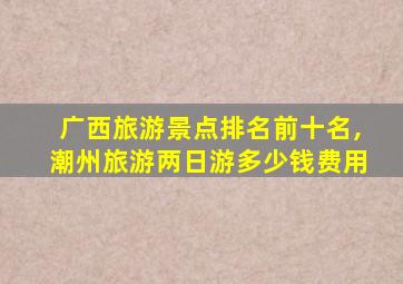 广西旅游景点排名前十名,潮州旅游两日游多少钱费用