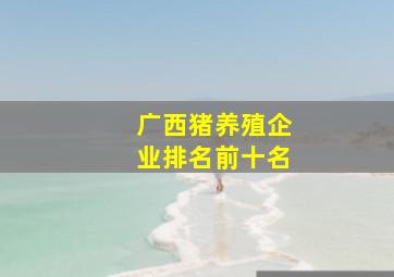 广西猪养殖企业排名前十名