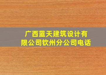 广西蓝天建筑设计有限公司钦州分公司电话