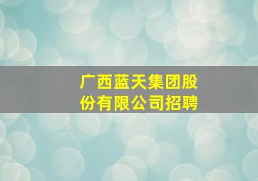 广西蓝天集团股份有限公司招聘