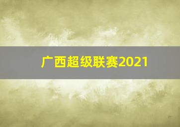 广西超级联赛2021