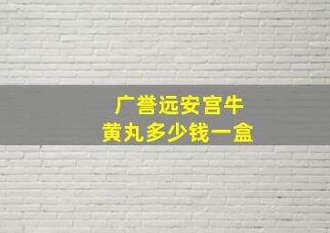 广誉远安宫牛黄丸多少钱一盒