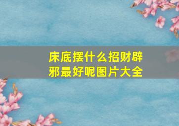 床底摆什么招财辟邪最好呢图片大全