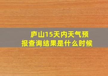 庐山15天内天气预报查询结果是什么时候