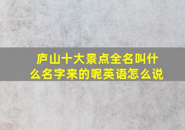 庐山十大景点全名叫什么名字来的呢英语怎么说