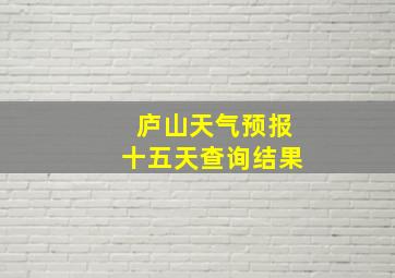 庐山天气预报十五天查询结果