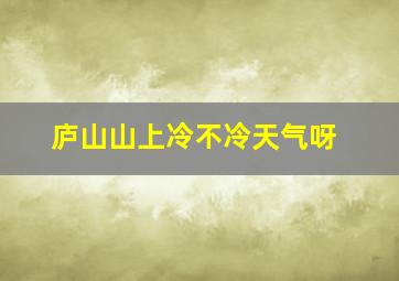 庐山山上冷不冷天气呀