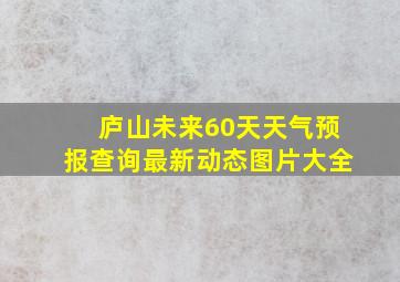 庐山未来60天天气预报查询最新动态图片大全