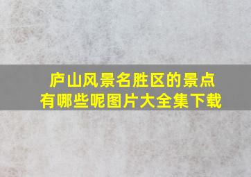 庐山风景名胜区的景点有哪些呢图片大全集下载