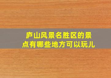 庐山风景名胜区的景点有哪些地方可以玩儿